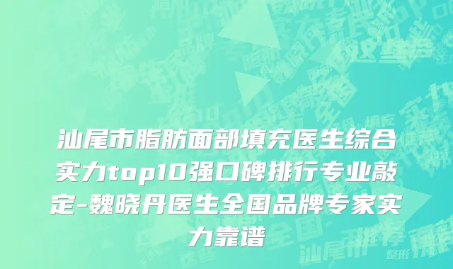 汕尾市脂肪面部填充医生综合实力top10强口碑排行专业敲定-魏晓丹医生全国品牌专家实力靠谱