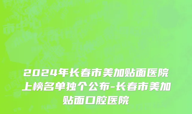 2024年长春市美加贴面医院上榜名单独个公布-长春市美加贴面口腔医院