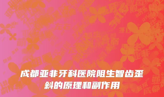 成都亚非牙科医院阻生智齿歪斜的原理和副作用