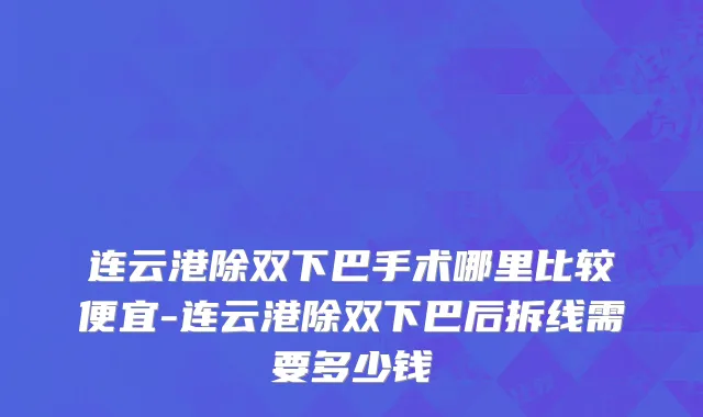 连云港除双下巴手术哪里比较便宜-连云港除双下巴后拆线需要多少钱