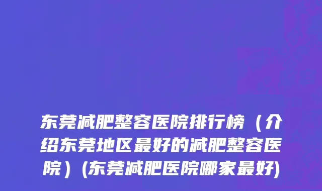 东莞减肥整容医院排行榜（介绍东莞地区最好的减肥整容医院）(东莞减肥医院哪家最好)