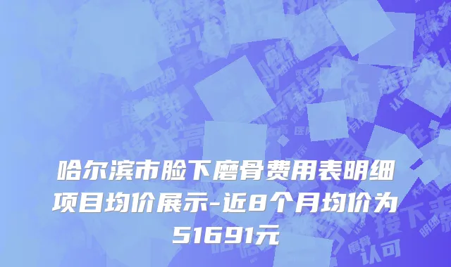 哈尔滨市脸下磨骨费用表明细项目均价展示-近8个月均价为51691元