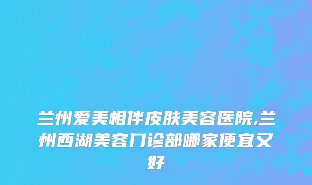 兰州爱美相伴皮肤美容医院,兰州西湖美容门诊部哪家便宜又好