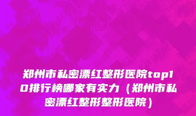 郑州市私密漂红整形医院top10排行榜哪家有实力（郑州市私密漂红整形整形医院）