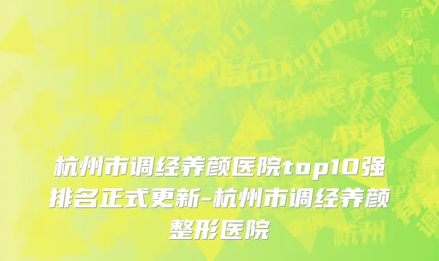 杭州市调经养颜医院top10强排名正式更新-杭州市调经养颜整形医院