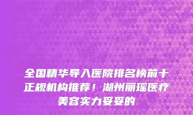 全国精华导入医院排名榜前十正规机构推荐!湖州丽瑶医疗美容实力妥妥的