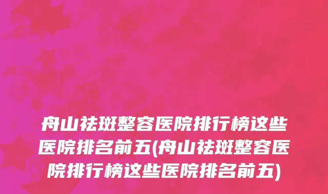 舟山祛斑整容医院排行榜这些医院排名前五(舟山祛斑整容医院排行榜这些医院排名前五)