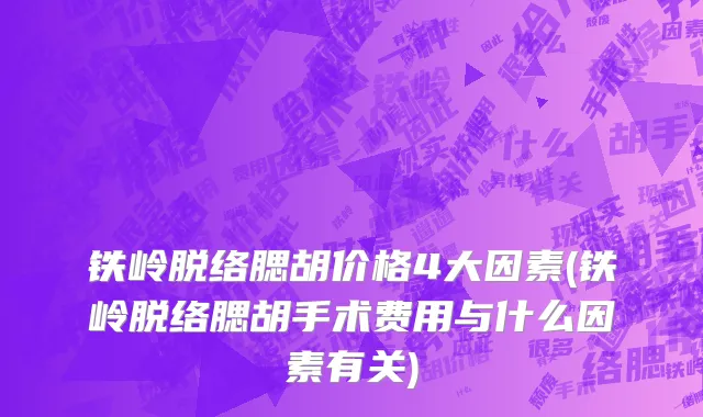 铁岭脱络腮胡价格4大因素(铁岭脱络腮胡手术费用与什么因素有关)