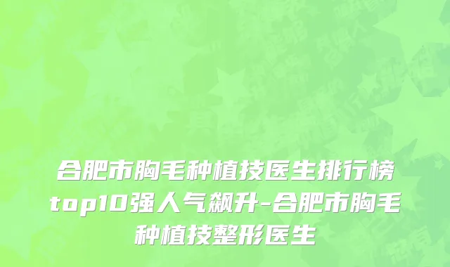 合肥市胸毛种植技医生排行榜top10强人气飙升-合肥市胸毛种植技整形医生