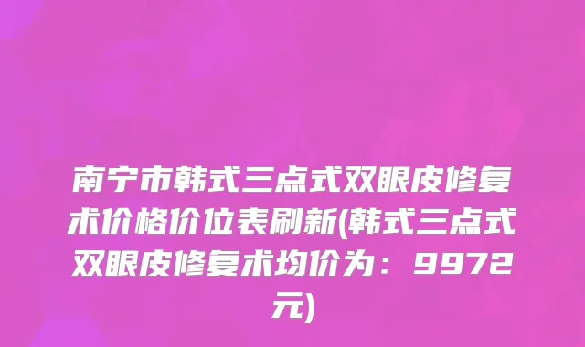南宁市韩式三点式双眼皮修复术价格价位表刷新(韩式三点式双眼皮修复术均价为：9972元)