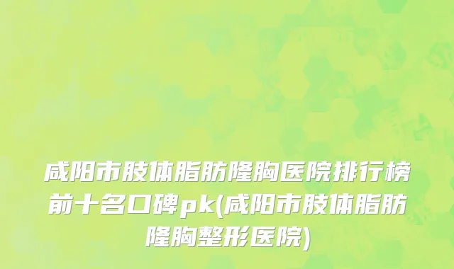 咸阳市肢体脂肪隆胸医院排行榜前十名口碑pk(咸阳市肢体脂肪隆胸整形医院)