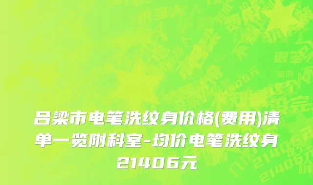 吕梁市电笔洗纹身价格(费用)清单一览附科室-均价电笔洗纹身21406元