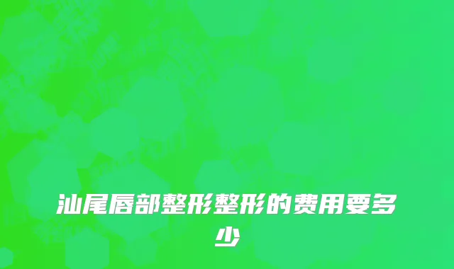 汕尾唇部整形整形的费用要多少