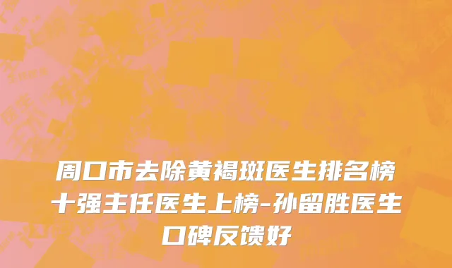 周口市去除黄褐斑医生排名榜十强主任医生上榜-孙留胜医生口碑反馈好