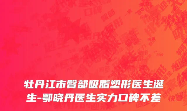牡丹江市臀部吸脂塑形医生诞生-鄂晓丹医生实力口碑不差