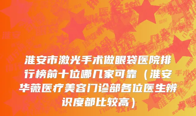 淮安市激光手术做眼袋医院排行榜前十位哪几家可靠（淮安华薇医疗美容门诊部各位医生辨识度都比较高）