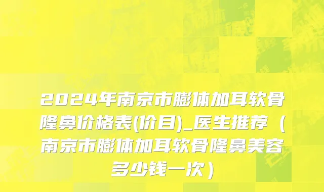 2024年南京市膨体加耳软骨隆鼻价格表(价目)_医生推荐（南京市膨体加耳软骨隆鼻美容多少钱一次）