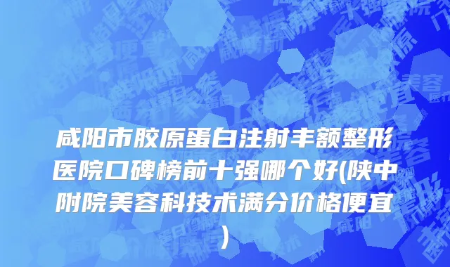 咸阳市胶原蛋白注射丰额整形医院口碑榜前十强哪个好(陕中附院美容科技术满分价格便宜)