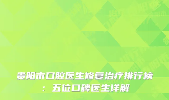 贵阳市口腔医生修复治疗排行榜：五位口碑医生详解