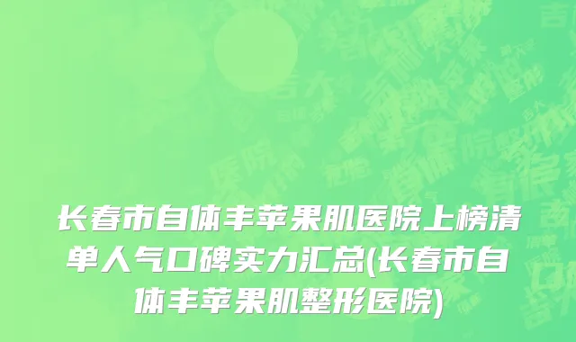 长春市自体丰苹果肌医院上榜清单人气口碑实力汇总(长春市自体丰苹果肌整形医院)