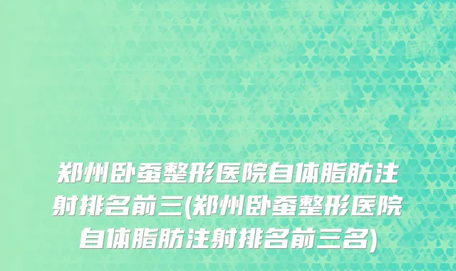郑州卧蚕整形医院自体脂肪注射排名前三(郑州卧蚕整形医院自体脂肪注射排名前三名)