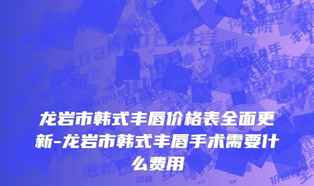 龙岩市韩式丰唇价格表全面更新-龙岩市韩式丰唇手术需要什么费用
