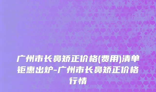 广州市长鼻矫正价格(费用)清单钜惠出炉-广州市长鼻矫正价格行情