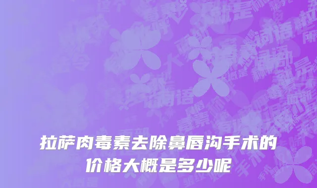 拉萨肉毒素去除鼻唇沟手术的价格大概是多少呢
