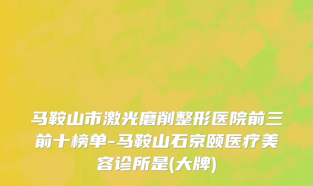 马鞍山市激光磨削整形医院前三前十榜单-马鞍山石京颐医疗美容诊所是(大牌)