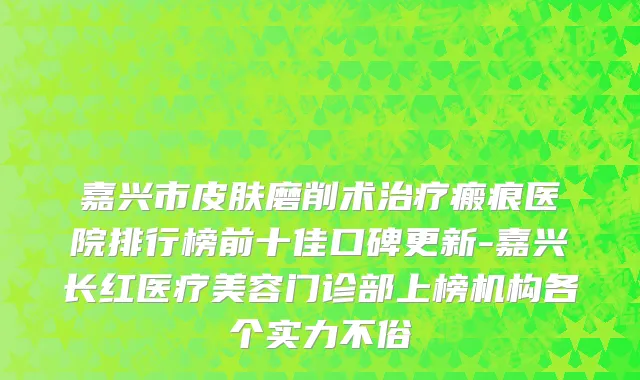 嘉兴市皮肤磨削术治疗瘢痕医院排行榜前十佳口碑更新-嘉兴长红医疗美容门诊部上榜机构各个实力不俗