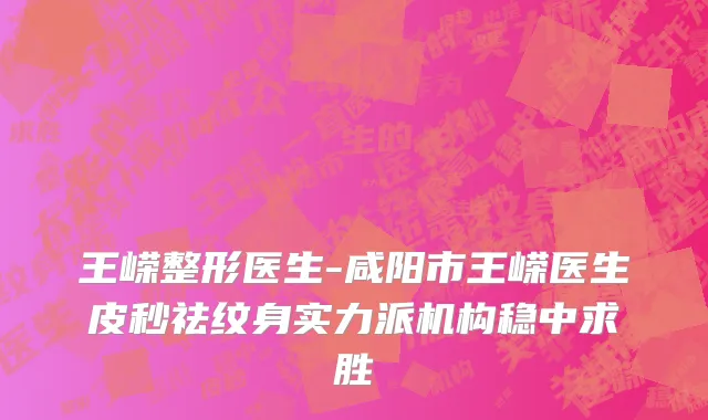 王嵘整形医生-咸阳市王嵘医生皮秒祛纹身实力派机构稳中求胜