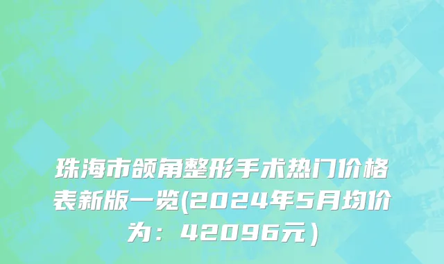 珠海市颌角整形手术热门价格表新版一览(2024年5月均价为：42096元）