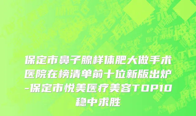 保定市鼻子腺样体肥大做手术医院在榜清单前十位新版出炉-保定市悦美医疗美容TOP10稳中求胜