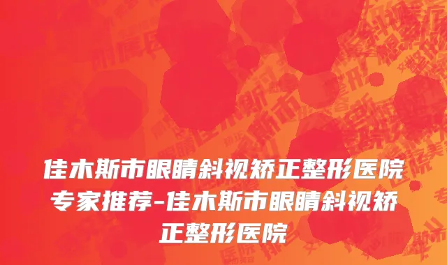 佳木斯市眼睛斜视矫正整形医院专家推荐-佳木斯市眼睛斜视矫正整形医院