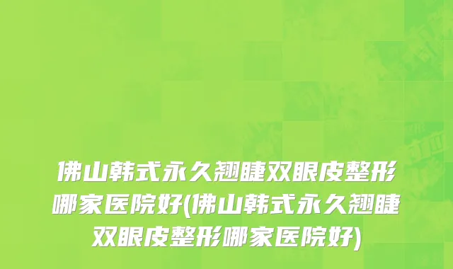佛山韩式永久翘睫双眼皮整形哪家医院好(佛山韩式永久翘睫双眼皮整形哪家医院好)