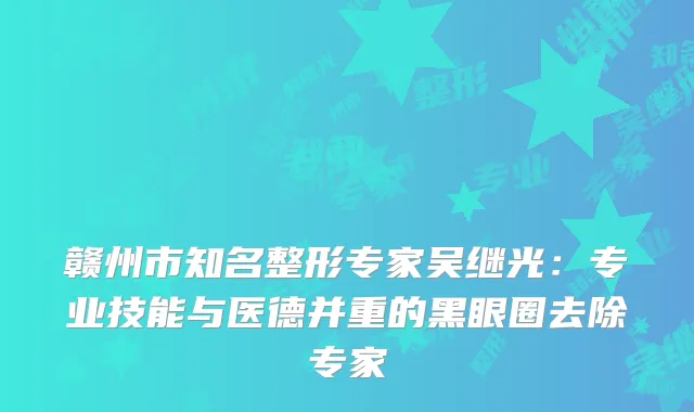 赣州市知名整形专家吴继光：专业技能与医德并重的黑眼圈去除专家