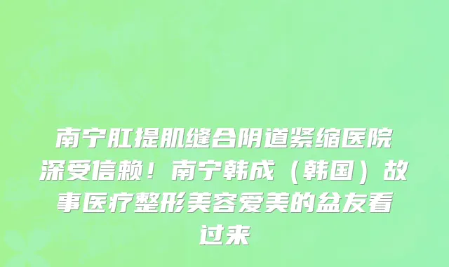 南宁肛提肌缝合阴道紧缩医院深受信赖!南宁韩成(韩国)故事医疗整形美容爱美的盆友看过来