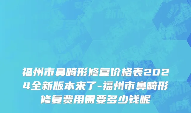 福州市鼻畸形修复价格表2024全新版本来了-福州市鼻畸形修复费用需要多少钱呢