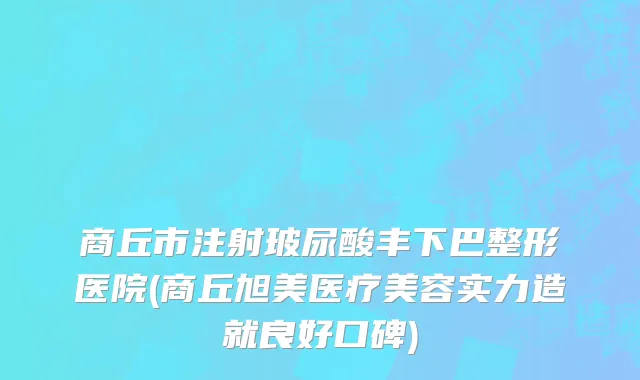 商丘市注射玻尿酸丰下巴整形医院(商丘旭美医疗美容实力造就良好口碑)