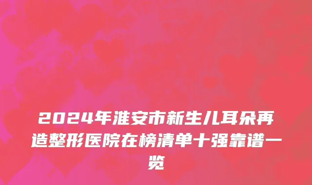 2024年淮安市新生儿耳朵再造整形医院在榜清单十强靠谱一览