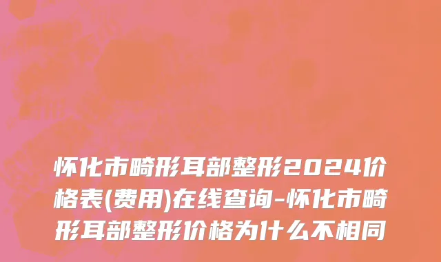 怀化市畸形耳部整形2024价格表(费用)在线查询-怀化市畸形耳部整形价格为什么不相同