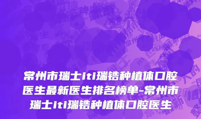 常州市瑞士iti瑞锆种植体口腔医生最新医生排名榜单-常州市瑞士iti瑞锆种植体口腔医生