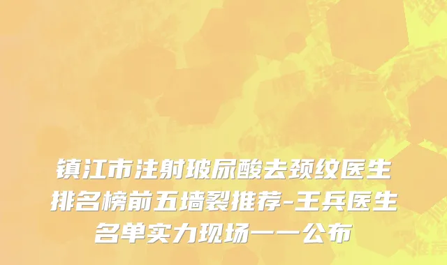 镇江市注射玻尿酸去颈纹医生排名榜前五墙裂推荐-王兵医生名单实力现场一一公布