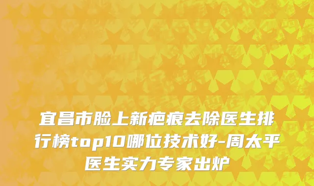 宜昌市脸上新疤痕去除医生排行榜top10哪位技术好-周太平医生实力专家出炉