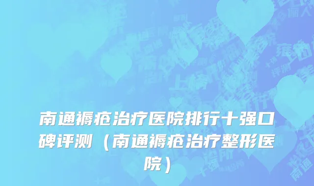 南通褥疮治疗医院排行十强口碑评测(南通褥疮治疗整形医院)