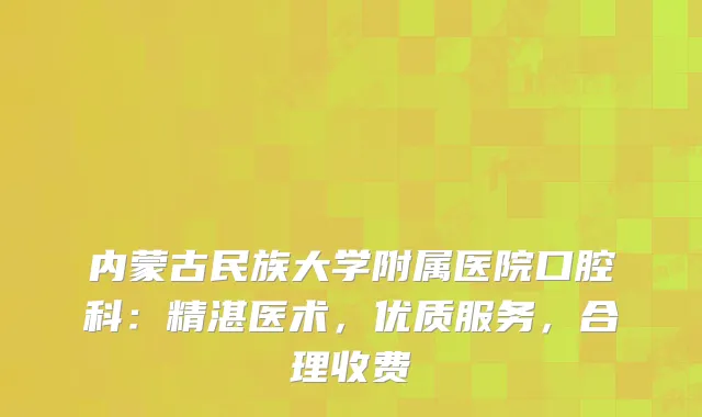 内蒙古民族大学附属医院口腔科：精湛医术，优质服务，合理收费