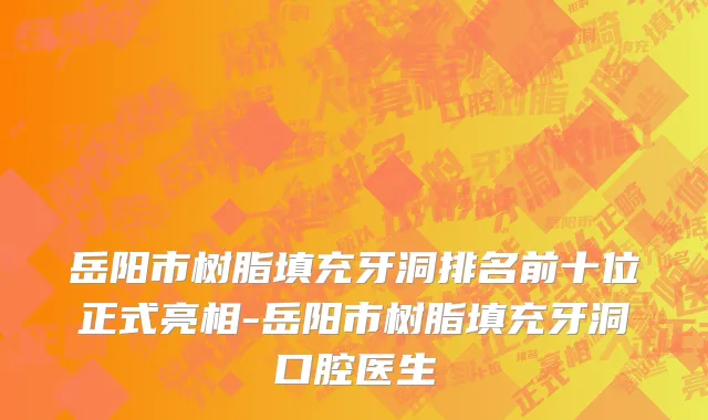 岳阳市树脂填充牙洞排名前十位正式亮相-岳阳市树脂填充牙洞口腔医生