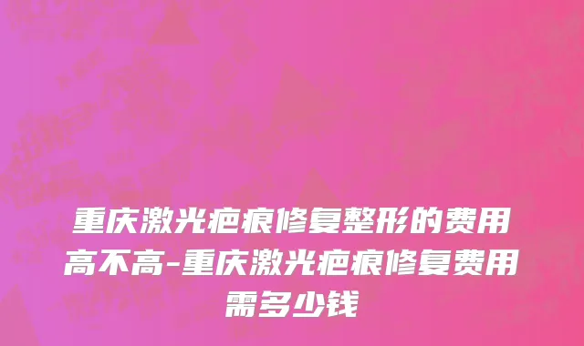 重庆激光疤痕修复整形的费用高不高-重庆激光疤痕修复费用需多少钱