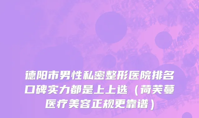 德阳市男性私密整形医院排名口碑实力都是上上选（荷芙蔓医疗美容正规更靠谱）