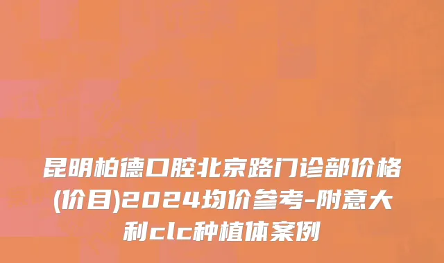 昆明柏德口腔北京路门诊部价格(价目)2024均价参考-附意大利clc种植体案例